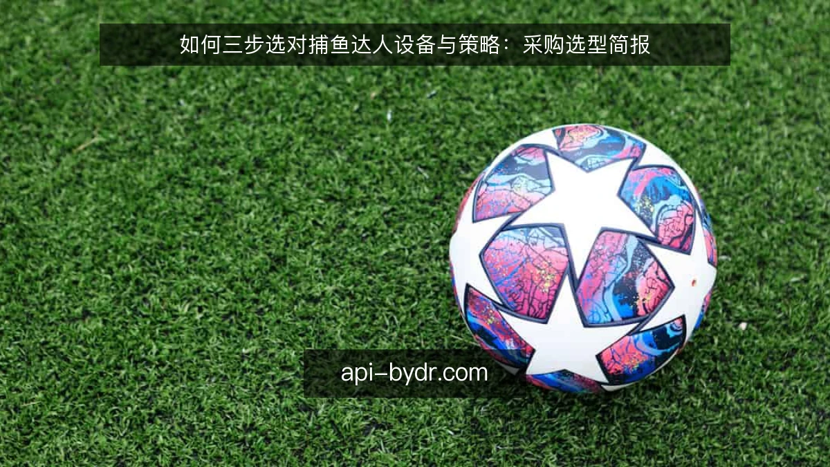 如何三步选对捕鱼达人设备与策略：采购选型简报