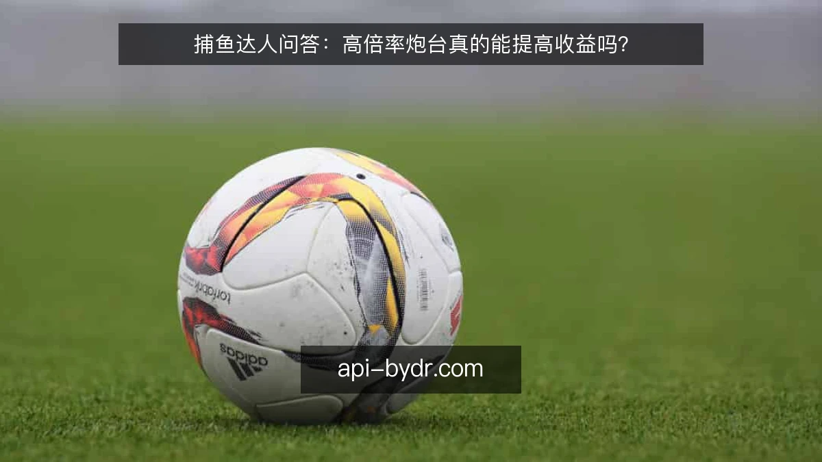 捕鱼达人问答：高倍率炮台真的能提高收益吗？