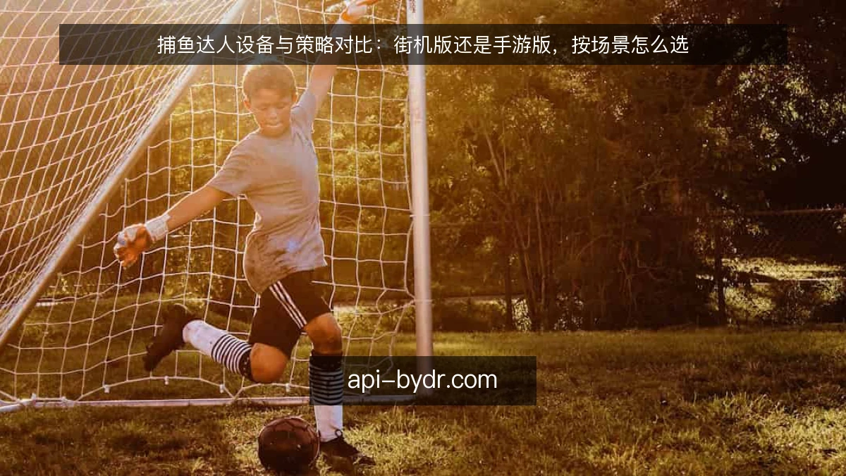 捕鱼达人设备与策略对比：街机版还是手游版，按场景怎么选